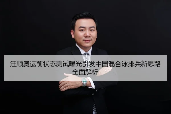 汪顺奥运前状态测试曝光引发中国混合泳排兵新思路全面解析