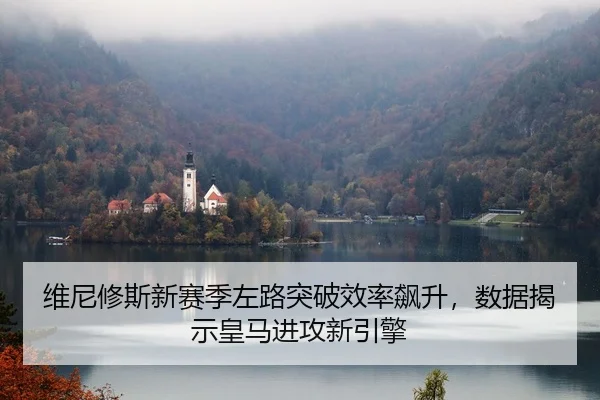 维尼修斯新赛季左路突破效率飙升，数据揭示皇马进攻新引擎