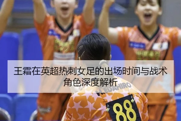 王霜在英超热刺女足的出场时间与战术角色深度解析