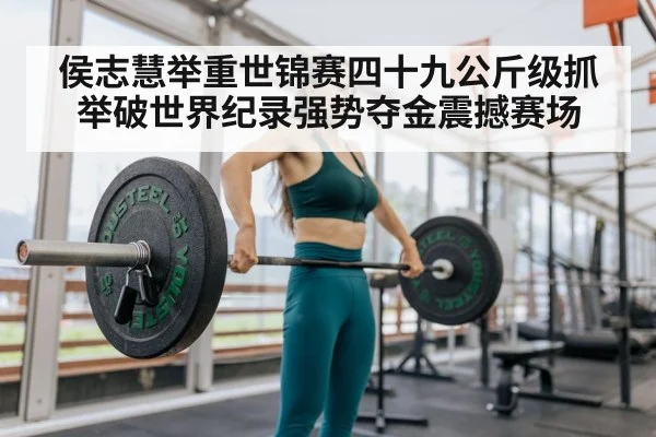 侯志慧举重世锦赛四十九公斤级抓举破世界纪录强势夺金震撼赛场