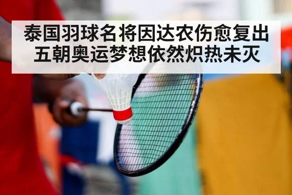 泰国羽球名将因达农伤愈复出 五朝奥运梦想依然炽热未灭