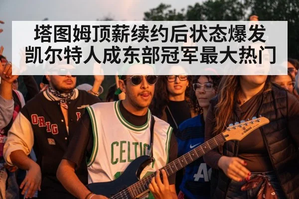 塔图姆顶薪续约后状态爆发 凯尔特人成东部冠军最大热门
