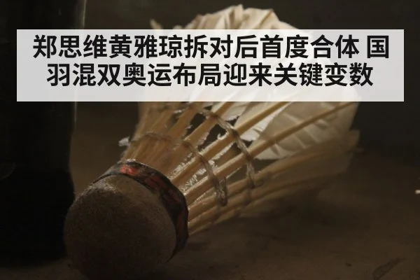 郑思维黄雅琼拆对后首度合体 国羽混双奥运布局迎来关键变数