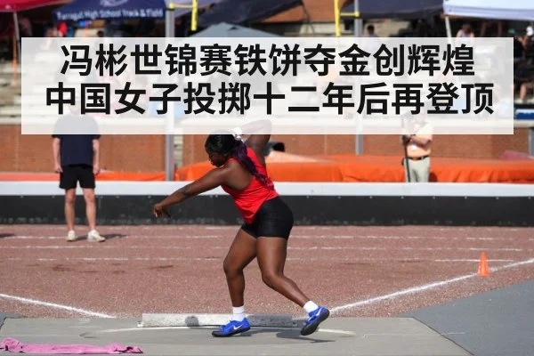 冯彬世锦赛铁饼夺金创辉煌 中国女子投掷十二年后再登顶