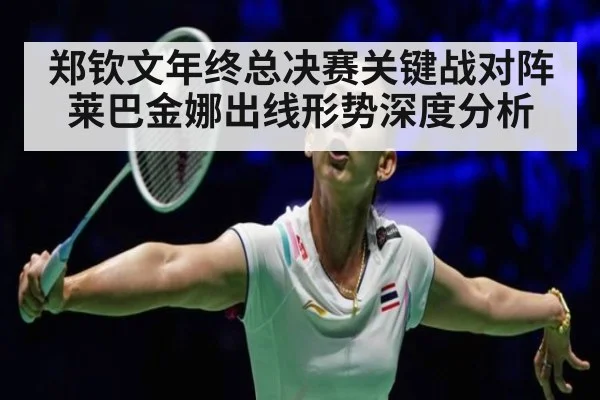 郑钦文年终总决赛关键战对阵莱巴金娜出线形势深度分析