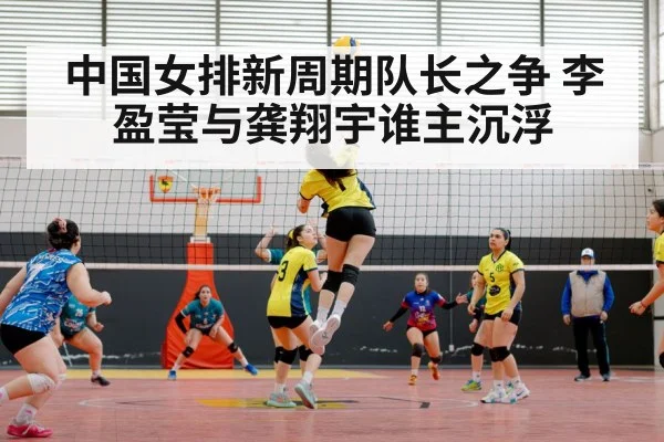 中国女排新周期队长之争 李盈莹与龚翔宇谁主沉浮