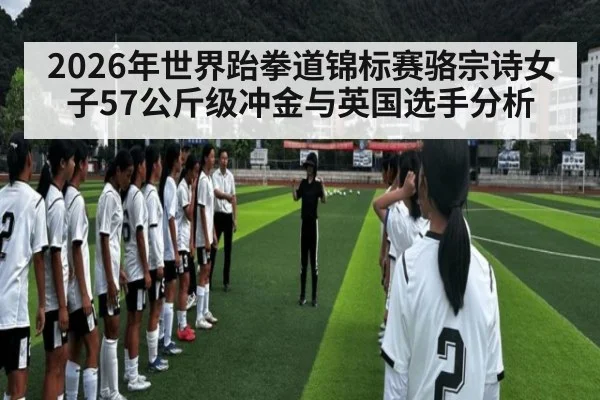 2026年世界跆拳道锦标赛骆宗诗女子57公斤级冲金与英国选手分析